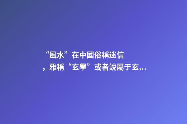 “風水”在中國俗稱迷信，雅稱“玄學”或者說屬于玄學中的一個分